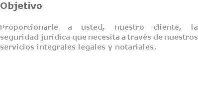 Objetivo Proporcionarle a usted, nuestro cliente, la seguridad jurídica que necesita a través de nuestros servicios integrales legales y notariales. 