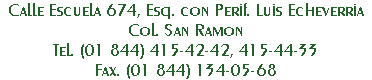 Calle Escuela 674, Esq. con Perif. Luis Echeverria
Col. San Ramon
Tel. (01 844) 415-42-42, 415-44-33
Fax. (01 844) 134-05-68